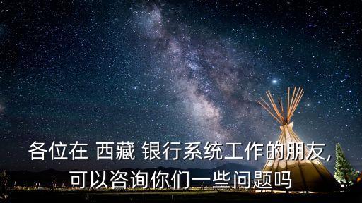 各位在 西藏 銀行系統(tǒng)工作的朋友,可以咨詢你們一些問(wèn)題嗎