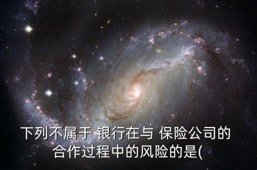 下列不屬于 銀行在與 保險公司的 合作過程中的風險的是(