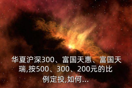  華夏滬深300、富國天惠、富國天瑞,按500、300、200元的比例定投,如何...