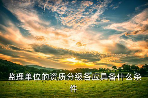  監(jiān)理單位的資質(zhì)分級各應(yīng)具備什么條件