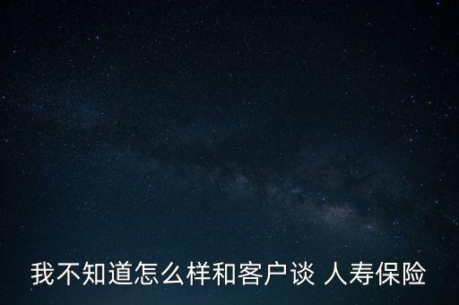 我不知道怎么樣和客戶談 人壽保險