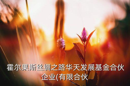  霍爾果斯絲綢之路華天發(fā)展基金合伙企業(yè)(有限合伙