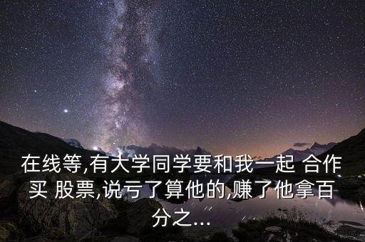 在線等,有大學同學要和我一起 合作買 股票,說虧了算他的,賺了他拿百分之...