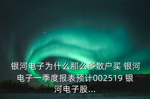  銀河電子為什么那么多散戶買 銀河電子一季度報表預計002519 銀河電子股...