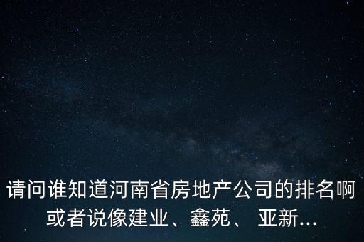 請(qǐng)問誰知道河南省房地產(chǎn)公司的排名啊或者說像建業(yè)、鑫苑、 亞新...