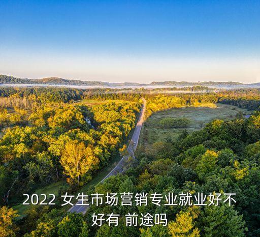 2022 女生市場(chǎng)營銷專業(yè)就業(yè)好不好有 前途嗎