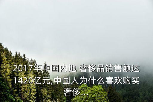 2017年中國內(nèi)地 奢侈品銷售額達1420億元,中國人為什么喜歡購買奢侈...