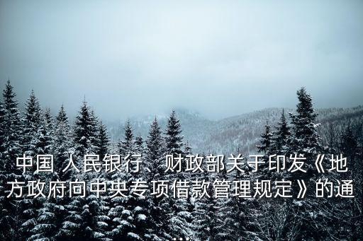 中國(guó) 人民銀行、財(cái)政部關(guān)于印發(fā)《地方政府向中央專(zhuān)項(xiàng)借款管理規(guī)定》的通...