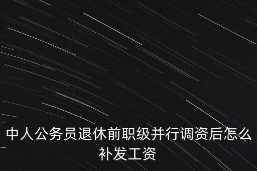 中人公務(wù)員退休前職級(jí)并行調(diào)資后怎么補(bǔ)發(fā)工資