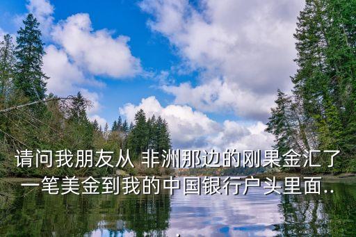 請(qǐng)問我朋友從 非洲那邊的剛果金匯了一筆美金到我的中國銀行戶頭里面...