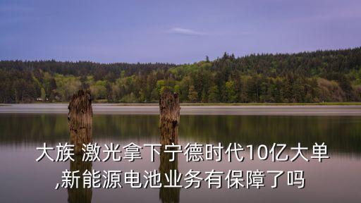  大族 激光拿下寧德時(shí)代10億大單,新能源電池業(yè)務(wù)有保障了嗎