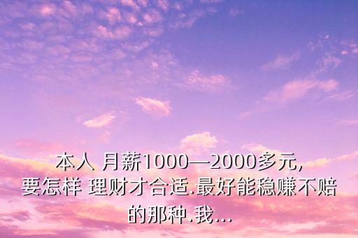 本人 月薪1000―2000多元,要怎樣 理財才合適.最好能穩(wěn)賺不賠的那種.我...