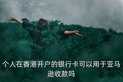 個人在香港開戶的銀行卡可以用于亞馬遜收款嗎