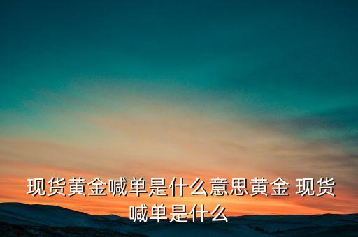  現(xiàn)貨黃金喊單是什么意思黃金 現(xiàn)貨喊單是什么