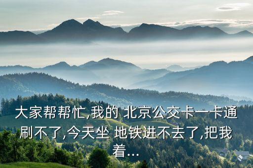 大家?guī)蛶兔?我的 北京公交卡一卡通刷不了,今天坐 地鐵進(jìn)不去了,把我著...