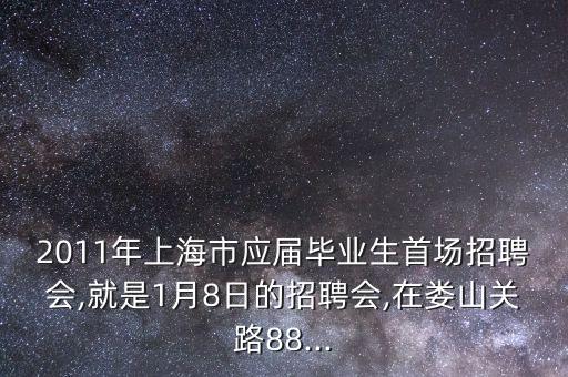 2011年上海市應(yīng)屆畢業(yè)生首場招聘會,就是1月8日的招聘會,在婁山關(guān)路88...