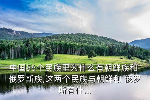 中國(guó)56個(gè)民族里為什么有朝鮮族和 俄羅斯族,這兩個(gè)民族與朝鮮和 俄羅斯有什...