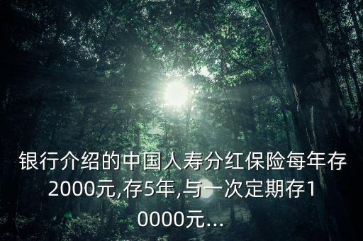  銀行介紹的中國人壽分紅保險(xiǎn)每年存2000元,存5年,與一次定期存10000元...