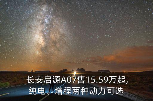  長安啟源A07售15.59萬起,純電、增程兩種動力可選