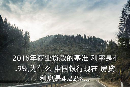 2016年商業(yè)貸款的基準(zhǔn) 利率是4.9%,為什么 中國銀行現(xiàn)在 房貸利息是4.22%...