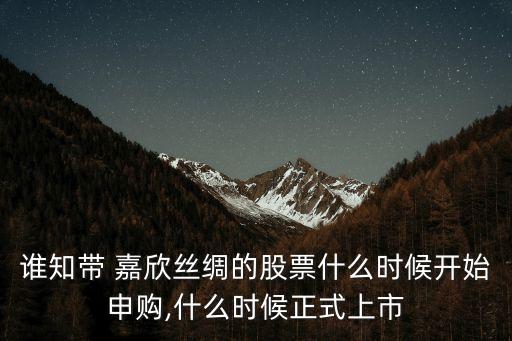 誰知帶 嘉欣絲綢的股票什么時候開始申購,什么時候正式上市