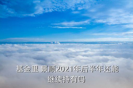  基金里 景順2021年后半年還能繼續(xù)持有嗎