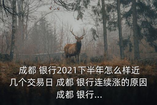  成都 銀行2021下半年怎么樣近幾個交易日 成都 銀行連續(xù)漲的原因 成都 銀行...