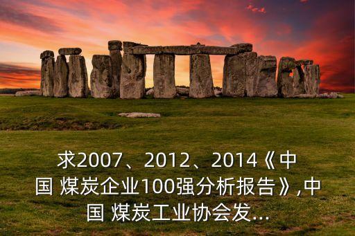 求2007、2012、2014《中國 煤炭企業(yè)100強分析報告》,中國 煤炭工業(yè)協(xié)會發(fā)...