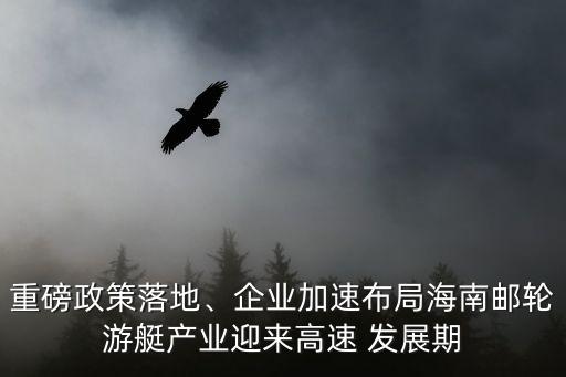 重磅政策落地、企業(yè)加速布局海南郵輪游艇產(chǎn)業(yè)迎來高速 發(fā)展期