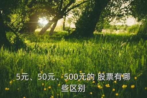 5元、50元、500元的 股票有哪些區(qū)別