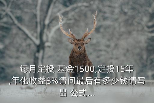 每月定投 基金1500,定投15年,年化收益8%請(qǐng)問(wèn)最后有多少錢請(qǐng)寫出 公式...