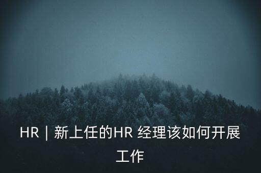 HR︱新上任的HR 經(jīng)理該如何開展工作