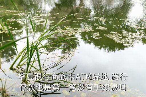  華夏銀行商旅卡ATM異地 跨行 存款也是第一筆沒有手續(xù)費(fèi)嗎