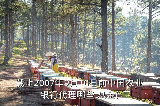 載止2007年9月10日前中國農(nóng)業(yè)銀行代理哪些 基金(