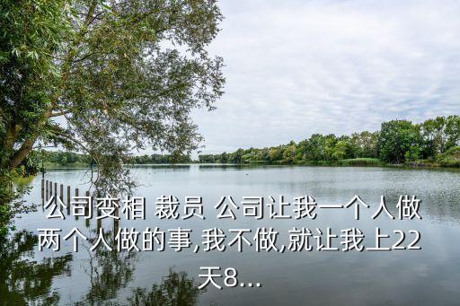  公司變相 裁員 公司讓我一個人做兩個人做的事,我不做,就讓我上22天8...