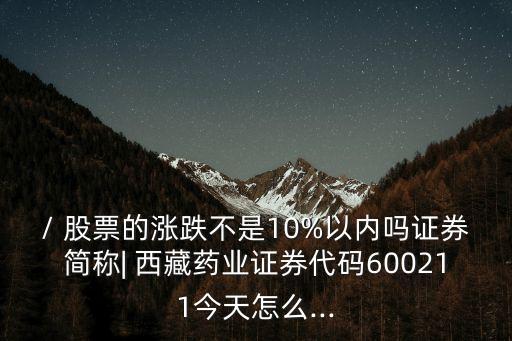 / 股票的漲跌不是10%以內(nèi)嗎證券簡(jiǎn)稱| 西藏藥業(yè)證券代碼600211今天怎么...