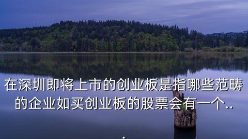 在深圳即將上市的創(chuàng)業(yè)板是指哪些范疇的企業(yè)如買(mǎi)創(chuàng)業(yè)板的股票會(huì)有一個(gè)...