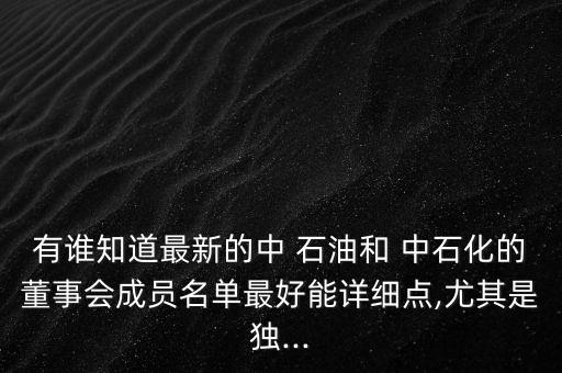 有誰知道最新的中 石油和 中石化的董事會(huì)成員名單最好能詳細(xì)點(diǎn),尤其是獨(dú)...