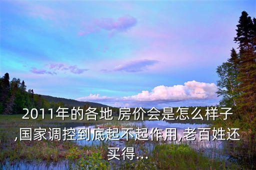 2011年的各地 房價會是怎么樣子,國家調(diào)控到底起不起作用,老百姓還買得...