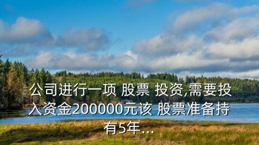  公司進行一項 股票 投資,需要投入資金200000元該 股票準(zhǔn)備持有5年...