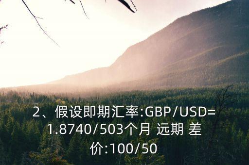 2、假設(shè)即期匯率:GBP/USD=1.8740/503個月 遠期 差價:100/50