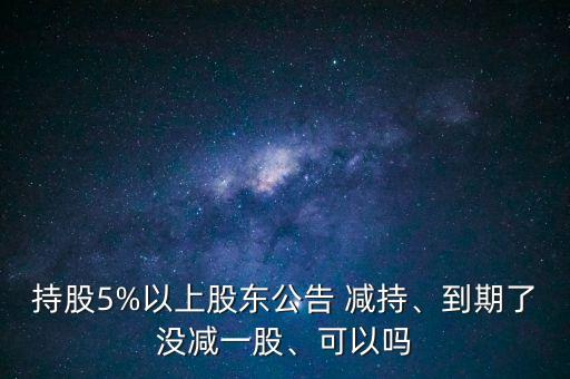 持股5%以上股東公告 減持、到期了沒減一股、可以嗎