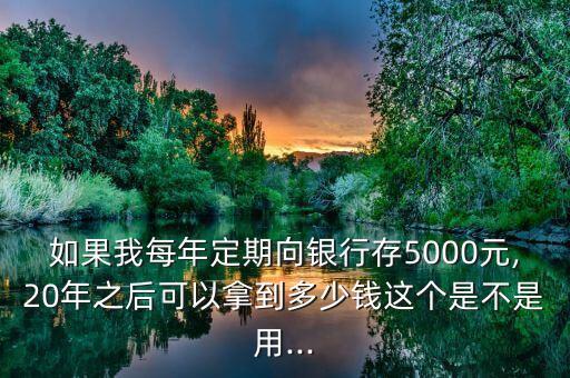 如果我每年定期向銀行存5000元,20年之后可以拿到多少錢這個是不是用...