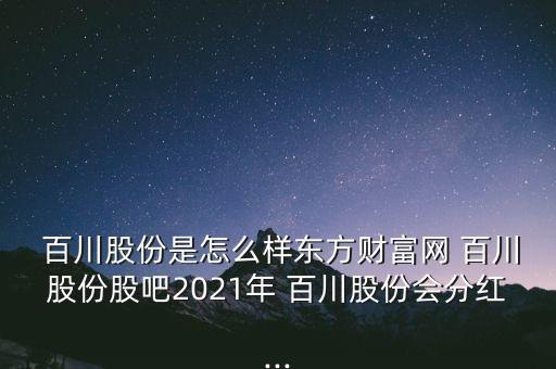  百川股份是怎么樣東方財富網(wǎng) 百川股份股吧2021年 百川股份會分紅...