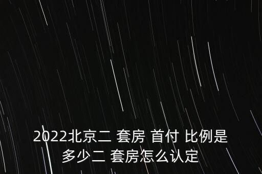 2022北京二 套房 首付 比例是多少二 套房怎么認定