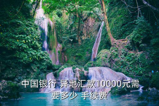  中國銀行 異地匯款10000元需要多少 手續(xù)費