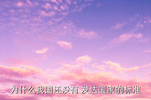 為什么我國(guó)還沒(méi)有 發(fā)達(dá)國(guó)家的標(biāo)準(zhǔn)