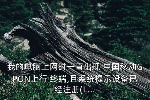 我的電腦上網(wǎng)時一直出現(xiàn) 中國移動GPON上行 終端,且系統(tǒng)提示設(shè)備已經(jīng)注冊(L...