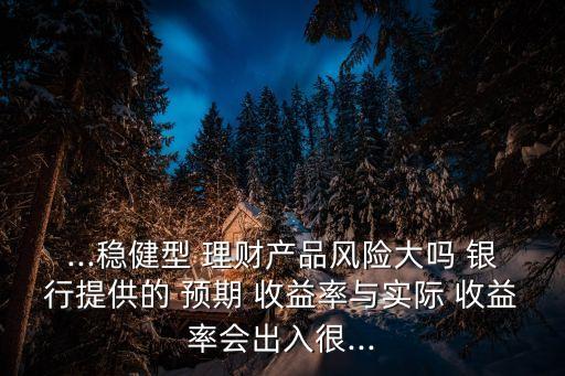 ...穩(wěn)健型 理財(cái)產(chǎn)品風(fēng)險(xiǎn)大嗎 銀行提供的 預(yù)期 收益率與實(shí)際 收益率會(huì)出入很...