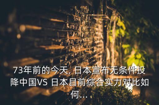 73年前的今天, 日本宣布無(wú)條件投降中國(guó)VS 日本目前綜合實(shí)力對(duì)比如何...